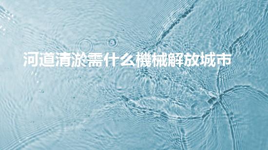 河道清淤需什么機械解放城市河道，清新水環(huán)境，改變你的生活！